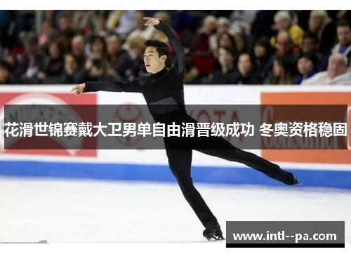 花滑世锦赛戴大卫男单自由滑晋级成功 冬奥资格稳固