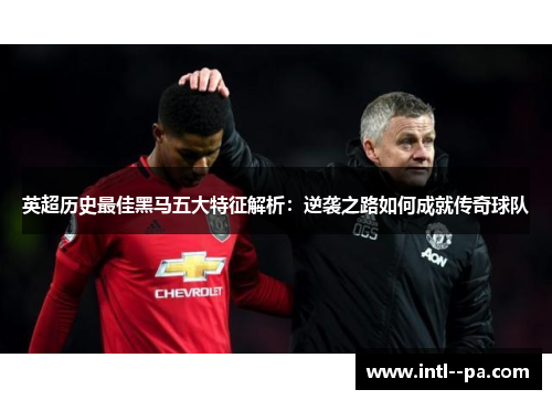 英超历史最佳黑马五大特征解析：逆袭之路如何成就传奇球队