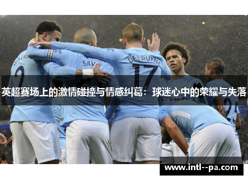 英超赛场上的激情碰撞与情感纠葛：球迷心中的荣耀与失落