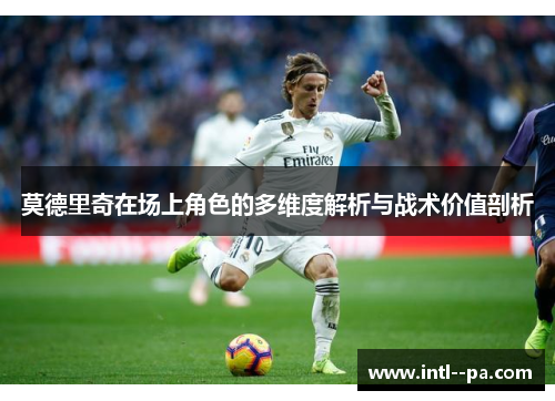 莫德里奇在场上角色的多维度解析与战术价值剖析