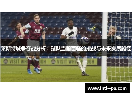 莱斯特城争夺战分析：球队当前面临的挑战与未来发展路径
