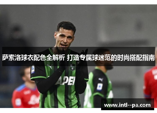 萨索洛球衣配色全解析 打造专属球迷范的时尚搭配指南