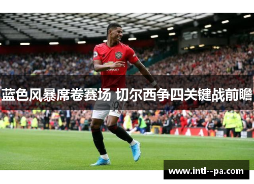 蓝色风暴席卷赛场 切尔西争四关键战前瞻 蓝色风暴席卷赛场 切尔西争四关键战前瞻