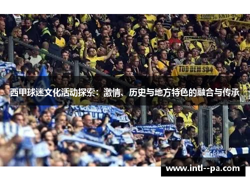 西甲球迷文化活动探索:激情、历史与地方特色的融合与传承 西甲球迷文化活动探索:激情、历史与地方特色的融合与传承