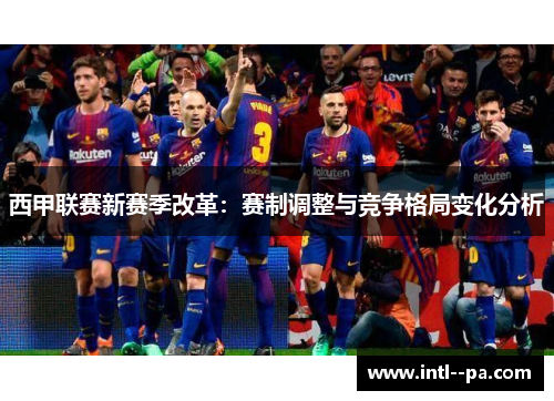 西甲联赛新赛季改革:赛制调整与竞争格局变化分析 西甲联赛新赛季改革:赛制调整与竞争格局变化分析
