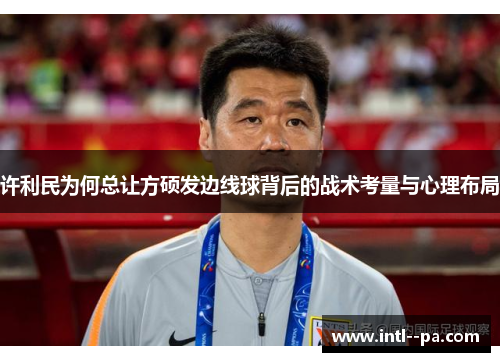 许利民为何总让方硕发边线球背后的战术考量与心理布局 许利民为何总让方硕发边线球背后的战术考量与心理布局