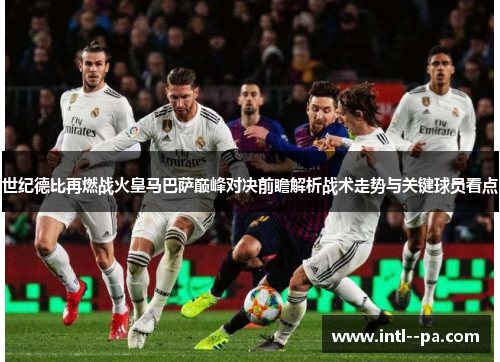 世纪德比再燃战火皇马巴萨巅峰对决前瞻解析战术走势与关键球员看点
