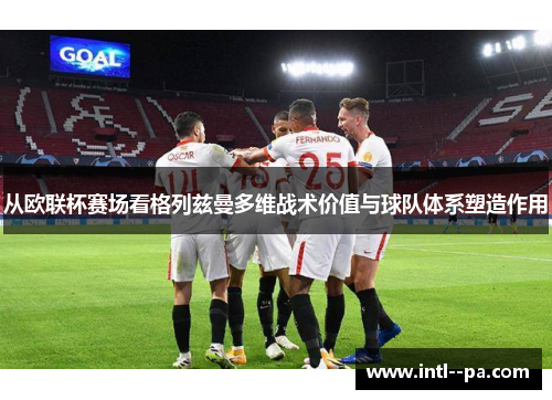 从欧联杯赛场看格列兹曼多维战术价值与球队体系塑造作用