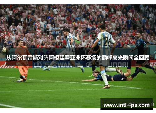 从阿尔瓦雷斯对阵阿根廷看亚洲杯赛场的巅峰高光瞬间全回顾