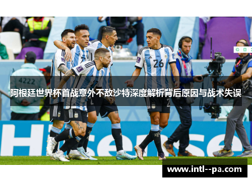 阿根廷世界杯首战意外不敌沙特深度解析背后原因与战术失误