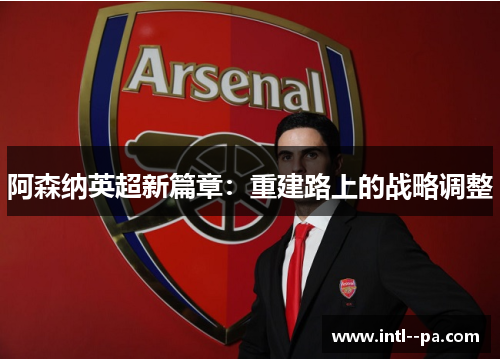 阿森纳英超新篇章：重建路上的战略调整