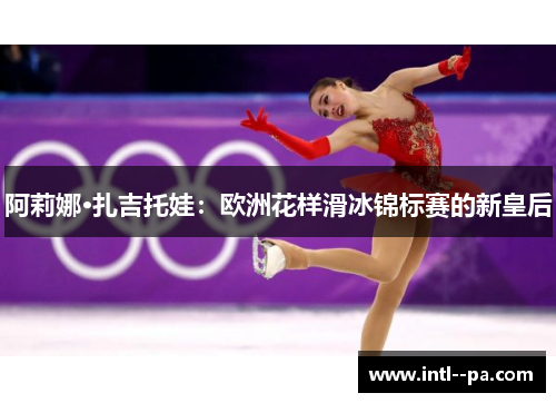 阿莉娜·扎吉托娃:欧洲花样滑冰锦标赛的新皇后 阿莉娜·扎吉托娃:欧洲花样滑冰锦标赛的新皇后