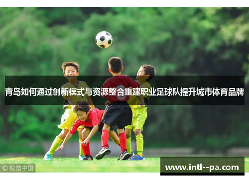青岛如何通过创新模式与资源整合重建职业足球队提升城市体育品牌