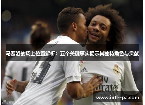 马塞洛的场上位置解析：五个关键事实揭示其独特角色与贡献