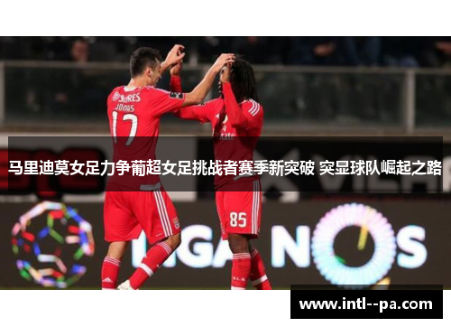 马里迪莫女足力争葡超女足挑战者赛季新突破 突显球队崛起之路