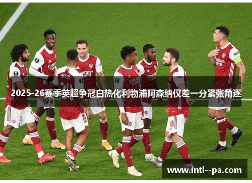 2025-26赛季英超争冠白热化利物浦阿森纳仅差一分紧张角逐