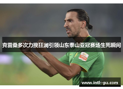 克雷桑多次力挽狂澜引领山东泰山亚冠赛场生死瞬间