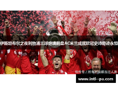 伊斯坦布尔之夜利物浦三球绝境翻盘AC米兰成就欧冠史诗奇迹永恒