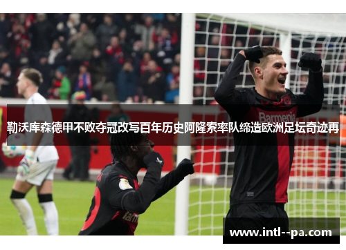 勒沃库森德甲不败夺冠改写百年历史阿隆索率队缔造欧洲足坛奇迹再