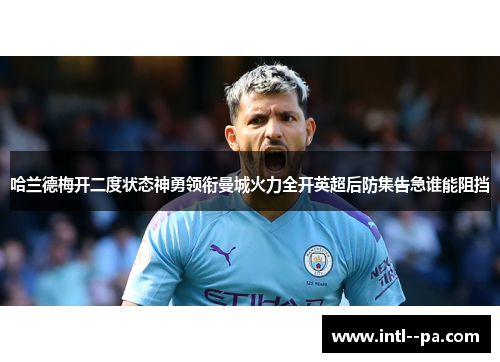 哈兰德梅开二度状态神勇领衔曼城火力全开英超后防集告急谁能阻挡 哈兰德梅开二度状态神勇领衔曼城火力全开英超后防集告急谁能阻挡