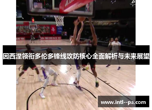 因西涅领衔多伦多锋线攻防核心全面解析与未来展望