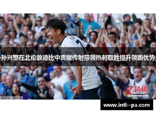 孙兴慜在北伦敦德比中贡献传射带领热刺取胜提升领跑优势 孙兴慜在北伦敦德比中贡献传射带领热刺取胜提升领跑优势