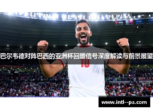 巴尔韦德对阵巴西的亚洲杯回暖信号深度解读与前景展望 巴尔韦德对阵巴西的亚洲杯回暖信号深度解读与前景展望