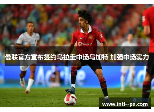 曼联官方宣布签约乌拉圭中场乌加特 加强中场实力