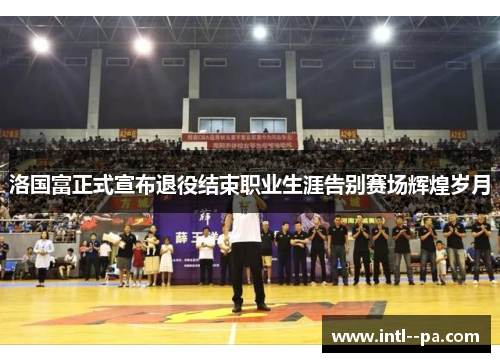 洛国富正式宣布退役结束职业生涯告别赛场辉煌岁月