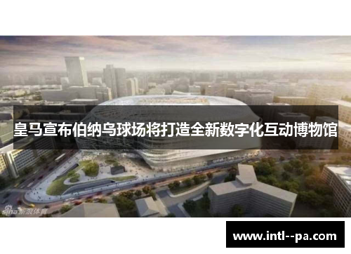皇马宣布伯纳乌球场将打造全新数字化互动博物馆 皇马宣布伯纳乌球场将打造全新数字化互动博物馆