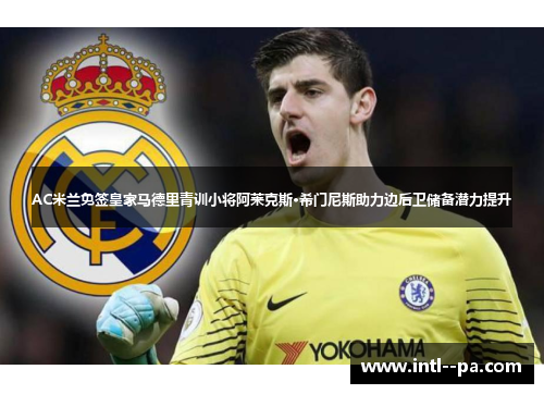 AC米兰免签皇家马德里青训小将阿莱克斯·希门尼斯助力边后卫储备潜力提升