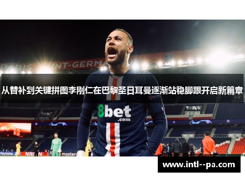 从替补到关键拼图李刚仁在巴黎圣日耳曼逐渐站稳脚跟开启新篇章