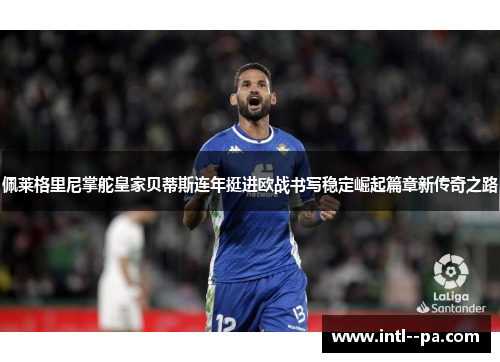 佩莱格里尼掌舵皇家贝蒂斯连年挺进欧战书写稳定崛起篇章新传奇之路