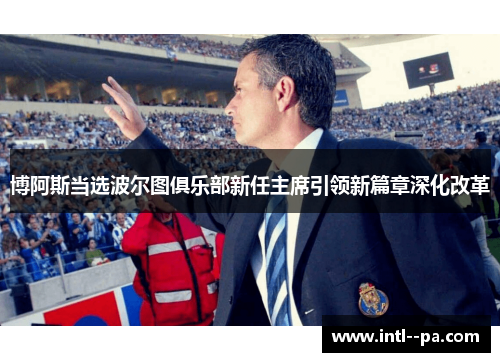 博阿斯当选波尔图俱乐部新任主席引领新篇章深化改革