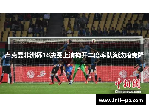 卢克曼非洲杯18决赛上演梅开二度率队淘汰喀麦隆