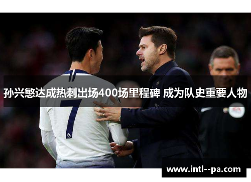 孙兴慜达成热刺出场400场里程碑 成为队史重要人物