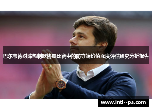 巴尔韦德对阵热刺欧协联比赛中的防守端价值深度评估研究分析报告