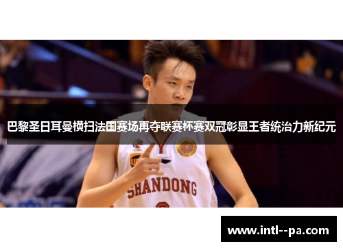 巴黎圣日耳曼横扫法国赛场再夺联赛杯赛双冠彰显王者统治力新纪元