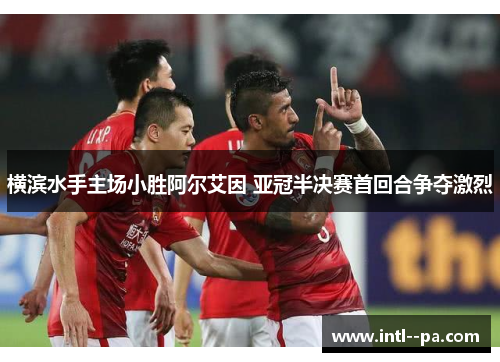 横滨水手主场小胜阿尔艾因 亚冠半决赛首回合争夺激烈