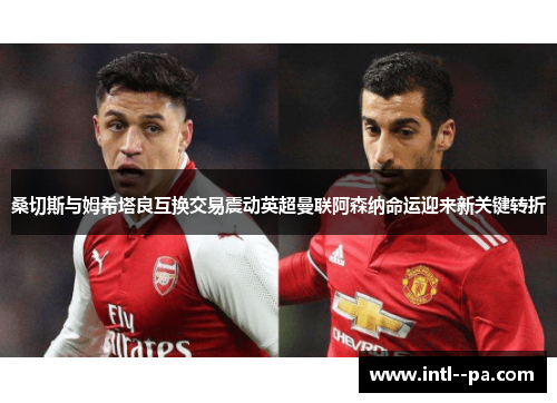 桑切斯与姆希塔良互换交易震动英超曼联阿森纳命运迎来新关键转折