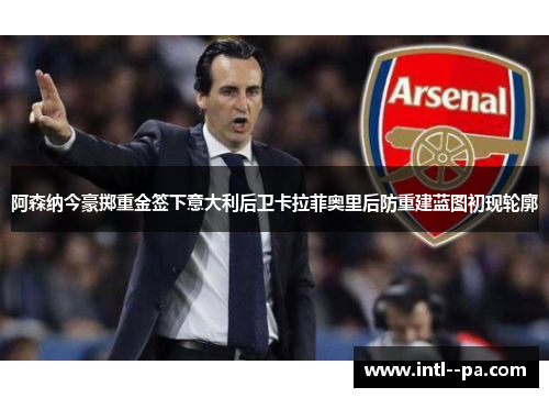 阿森纳今豪掷重金签下意大利后卫卡拉菲奥里后防重建蓝图初现轮廓 阿森纳今豪掷重金签下意大利后卫卡拉菲奥里后防重建蓝图初现轮廓