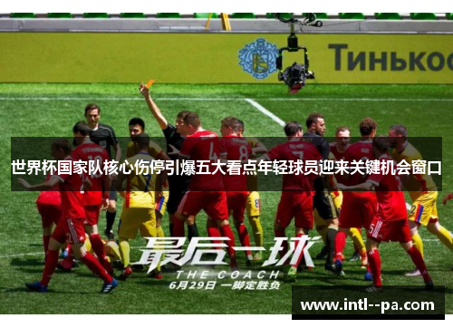 世界杯国家队核心伤停引爆五大看点年轻球员迎来关键机会窗口 世界杯国家队核心伤停引爆五大看点年轻球员迎来关键机会窗口