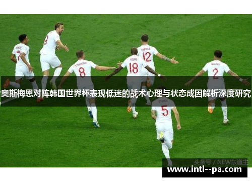 奥斯梅恩对阵韩国世界杯表现低迷的战术心理与状态成因解析深度研究 奥斯梅恩对阵韩国世界杯表现低迷的战术心理与状态成因解析深度研究