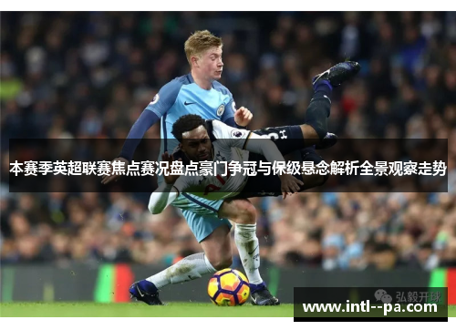 本赛季英超联赛焦点赛况盘点豪门争冠与保级悬念解析全景观察走势 本赛季英超联赛焦点赛况盘点豪门争冠与保级悬念解析全景观察走势