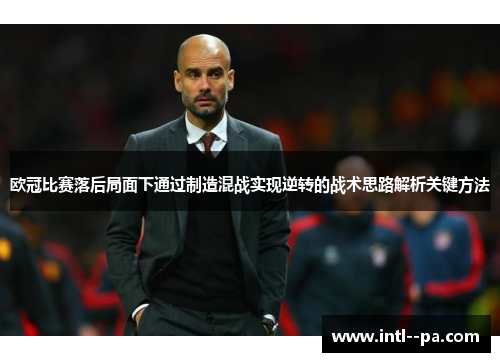 欧冠比赛落后局面下通过制造混战实现逆转的战术思路解析关键方法 欧冠比赛落后局面下通过制造混战实现逆转的战术思路解析关键方法