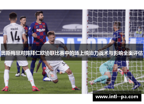 奥斯梅恩对阵拜仁欧协联比赛中的场上统治力战术与影响全面评估