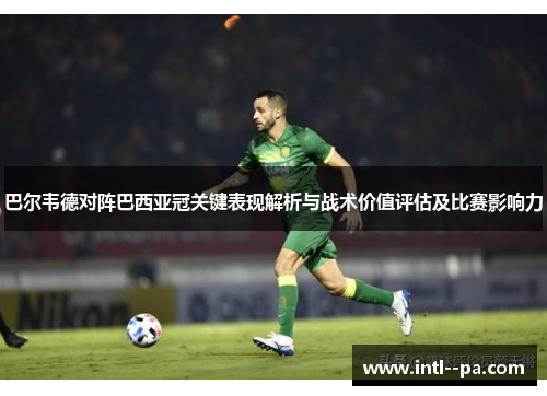 巴尔韦德对阵巴西亚冠关键表现解析与战术价值评估及比赛影响力