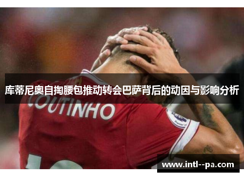 库蒂尼奥自掏腰包推动转会巴萨背后的动因与影响分析