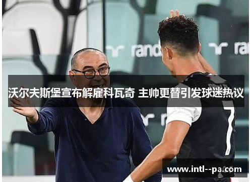 沃尔夫斯堡宣布解雇科瓦奇 主帅更替引发球迷热议 沃尔夫斯堡宣布解雇科瓦奇 主帅更替引发球迷热议