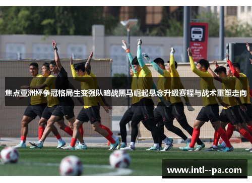 焦点亚洲杯争冠格局生变强队暗战黑马崛起悬念升级赛程与战术重塑走向 焦点亚洲杯争冠格局生变强队暗战黑马崛起悬念升级赛程与战术重塑走向